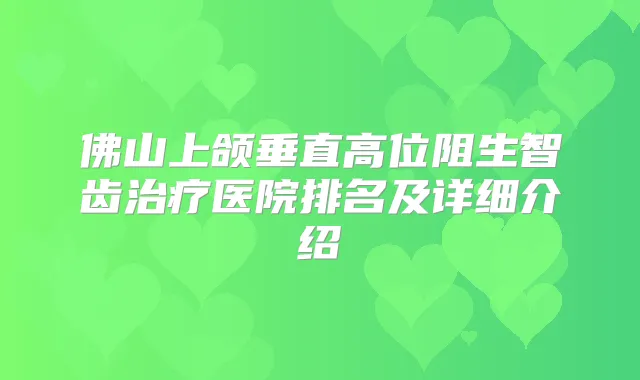 佛山上颌垂直高位阻生智齿医院排名及详细介绍