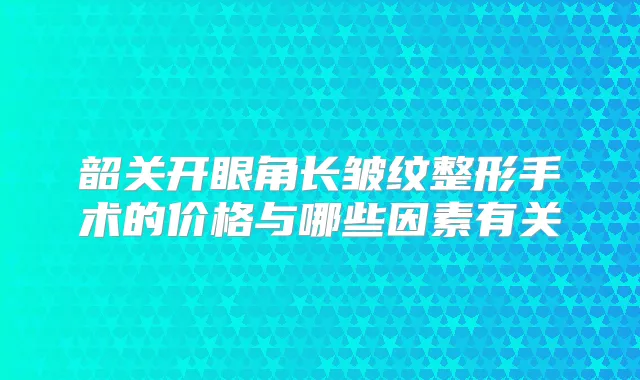 韶关开眼角长皱纹整形手术的价格与哪些因素有关