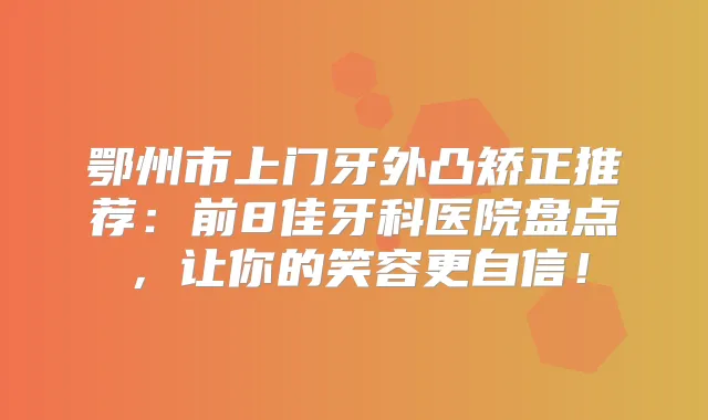 鄂州市上门牙外凸矫正推荐：前8佳牙科医院盘点，让你的笑容更自信！
