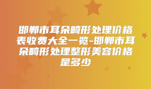 邯郸市耳朵畸形处理价格表收费大全一览-邯郸市耳朵畸形处理整形美容价格是多少