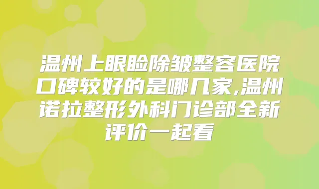 温州上眼睑除皱整容医院口碑较好的是哪几家,温州诺拉整形外科门诊部全新评价一起看