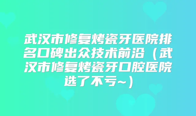 武汉市修复烤瓷牙医院排名口碑出众技术前沿（武汉市修复烤瓷牙口腔医院选了不亏~）