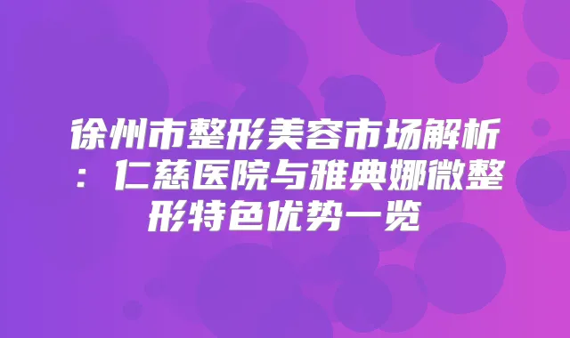 徐州市整形美容市场解析：仁慈医院与雅典娜微整形特色优势一览
