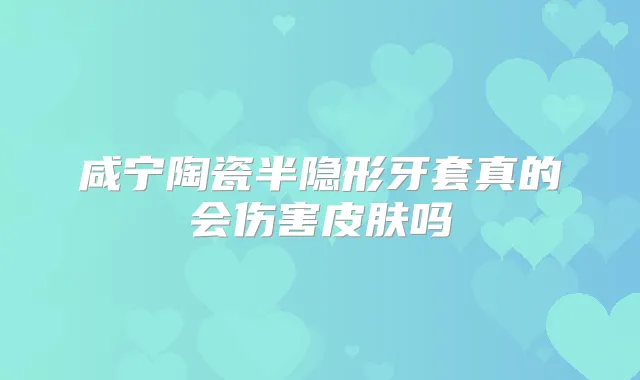 咸宁陶瓷半隐形牙套真的会伤害皮肤吗