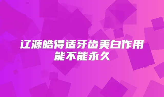 辽源皓得适牙齿美白作用能不能永久