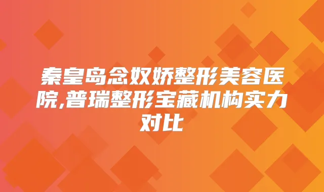秦皇岛念奴娇整形美容医院,普瑞整形宝藏机构实力对比