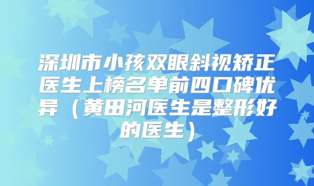 深圳市小孩双眼斜视矫正医生上榜名单前四口碑优异（黄田河医生是整形好的医生）