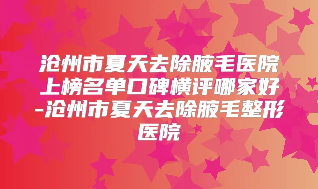 沧州市夏天去除腋毛医院上榜名单口碑横评哪家好-沧州市夏天去除腋毛整形医院