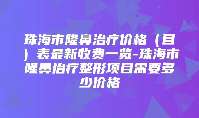 珠海市隆鼻价格(目)表新收费一览-珠海市隆鼻整形项目需要多少价格