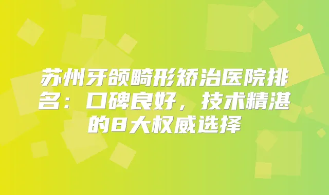 title="苏州牙颌畸形矫治医院排名：口碑良好，技术精湛的8大选择"