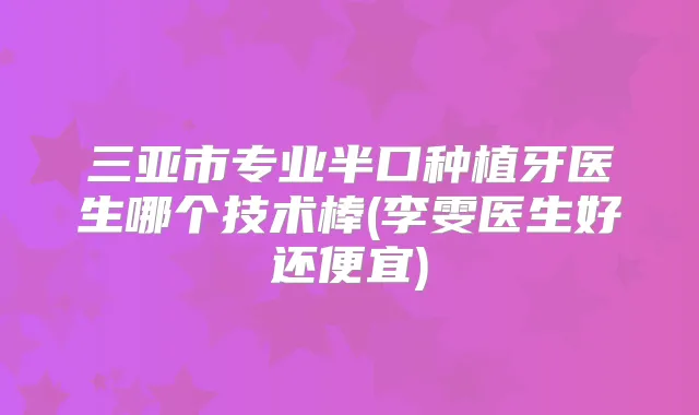 三亚市专业半口种植牙医生哪个技术棒(李雯医生好还便宜)