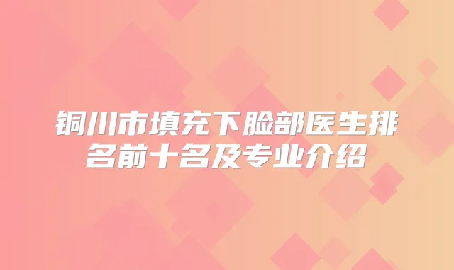 铜川市填充下脸部医生排名前十名及专业介绍