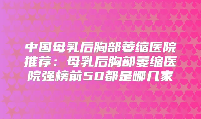 中国母乳后胸部萎缩医院推荐：母乳后胸部萎缩医院强榜前50都是哪几家
