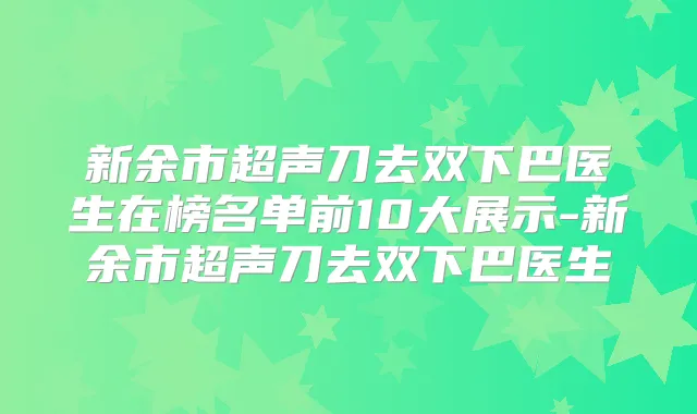 新余市超声刀去双下巴医生在榜名单前10大展示-新余市超声刀去双下巴医生