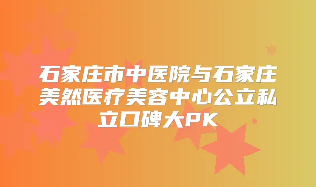 石家庄市中医院与石家庄美然医疗美容中心公立私立口碑大PK