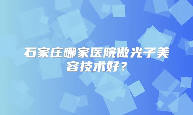 石家庄哪家医院做光子美容技术好？