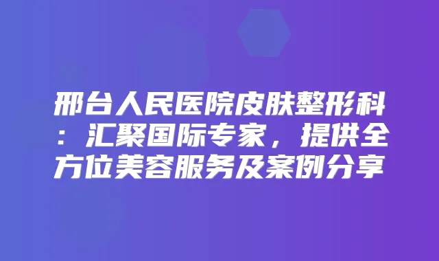 邢台人民医院皮肤整形科：汇聚国际专家，提供全方位美容服务及案例分享