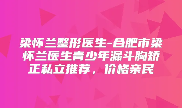 梁怀兰整形医生-合肥市梁怀兰医生青少年漏斗胸矫正私立推荐,价格亲民
