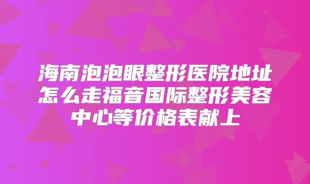 海南泡泡眼整形医院地址怎么走福音国际整形美容中心等价格表献上