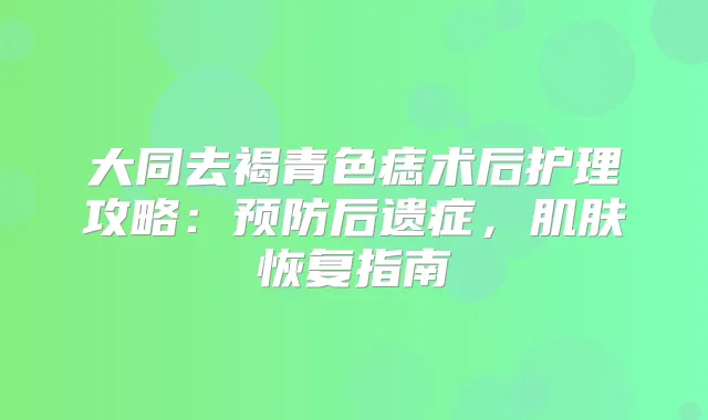 大同去褐青色痣术后护理攻略：预防后遗症，肌肤恢复指南