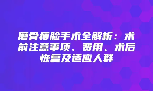 磨骨瘦脸手术全解析：术前注意事项、费用、术后恢复及适应人群