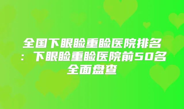 全国下眼睑重睑医院排名：下眼睑重睑医院前50名全面盘查