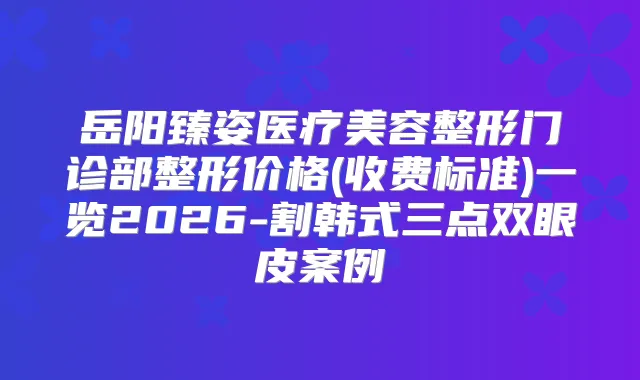 岳阳臻姿医疗美容整形门诊部整形价格(收费标准)一览2026-割韩式三点双眼皮案例