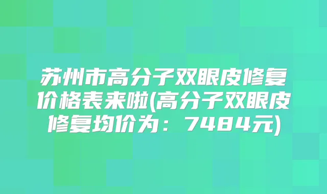 苏州市高分子双眼皮修复价格表来啦(高分子双眼皮修复均价为：7484元)