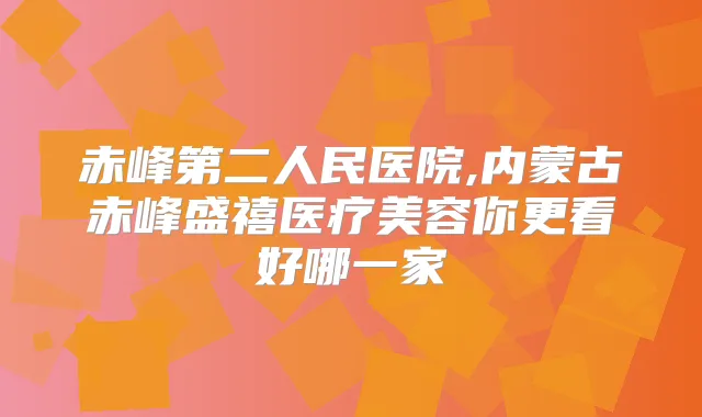 赤峰第二人民医院,内蒙古赤峰盛禧医疗美容你更看好哪一家