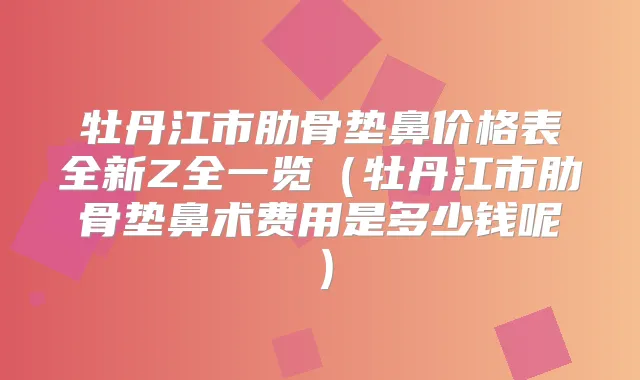 牡丹江市肋骨垫鼻价格表全新Z全一览(牡丹江市肋骨垫鼻术费用是多少钱呢)