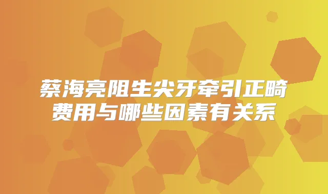 蔡海亮阻生尖牙牵引正畸费用与哪些因素有关系