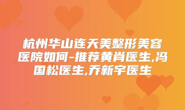 杭州华山连天美整形美容医院如何-推荐黄肖医生,冯国松医生,乔新宇医生