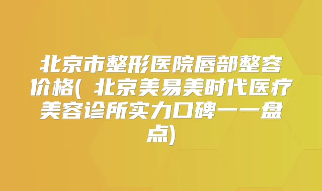 北京市整形医院唇部整容价格(​北京美易美时代医疗美容诊所实力口碑一一盘点)