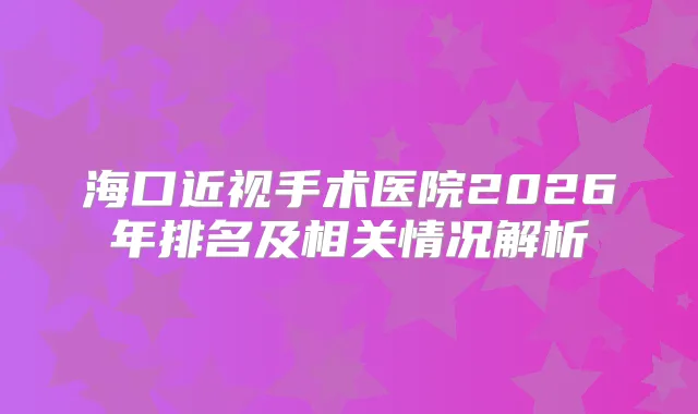 海口近视手术医院2026年排名及相关情况解析