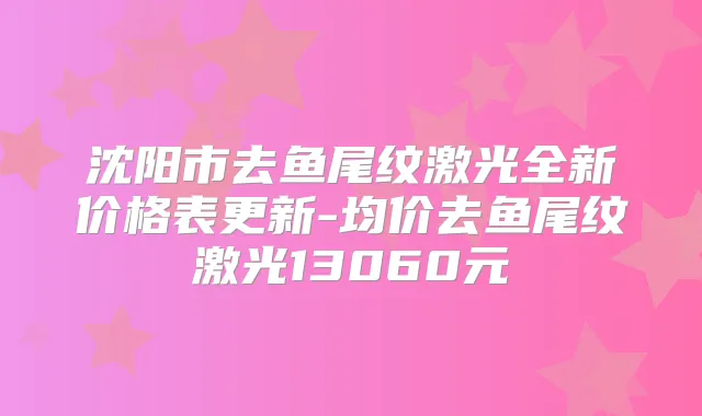 沈阳市去鱼尾纹激光全新价格表更新-均价去鱼尾纹激光13060元