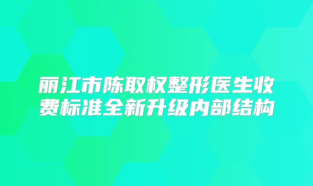 丽江市陈取权整形医生收费标准全新升级内部结构