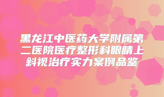 黑龙江中医药大学附属第二医院医疗整形科眼睛上斜视实力案例品鉴