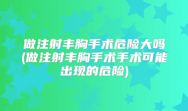 做注射丰胸手术危险大吗(做注射丰胸手术手术可能出现的危险)