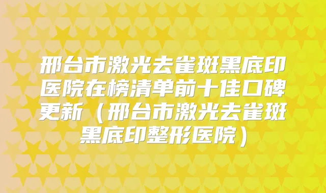 邢台市激光去雀斑黑底印医院在榜清单前十佳口碑更新（邢台市激光去雀斑黑底印整形医院）