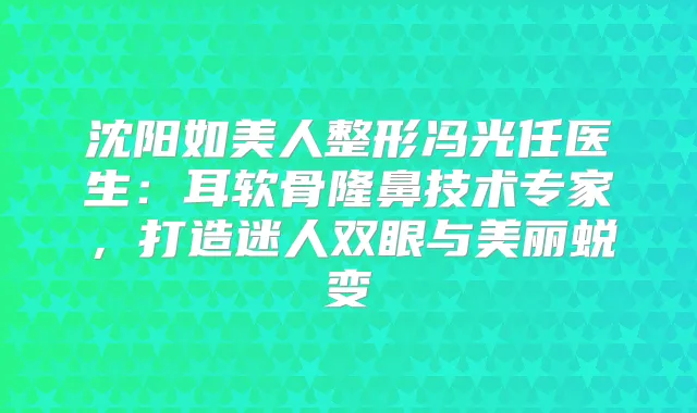 沈阳如美人整形冯光任医生：耳软骨隆鼻技术专家，打造迷人双眼与美丽蜕变