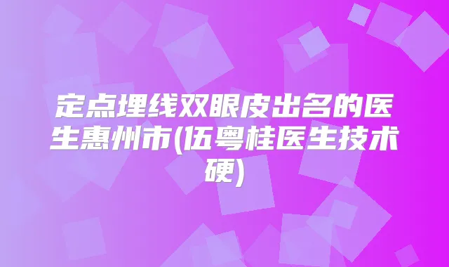 定点埋线双眼皮出名的医生惠州市(伍粤桂医生技术硬)