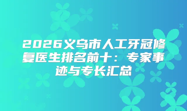 2026义乌市人工牙冠修复医生排名前十：专家事迹与专长汇总