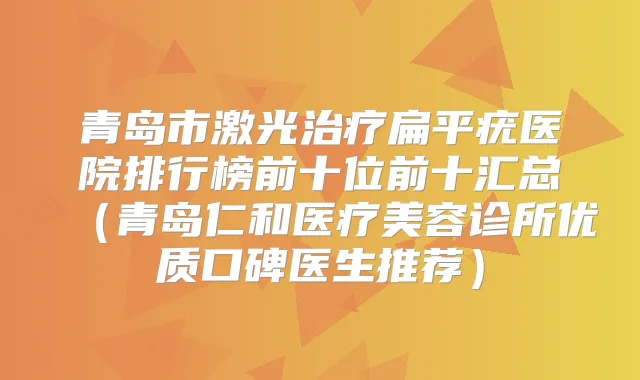 青岛市激光扁平疣医院排行榜前十位前十汇总（青岛仁和医疗美容诊所优质口碑医生推荐）