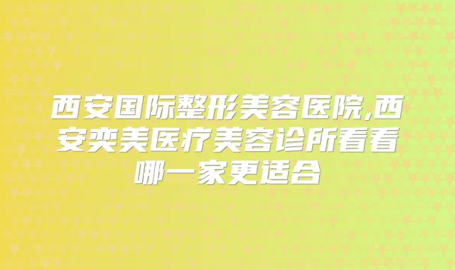 西安国际整形美容医院,西安奕美医疗美容诊所看看哪一家更适合