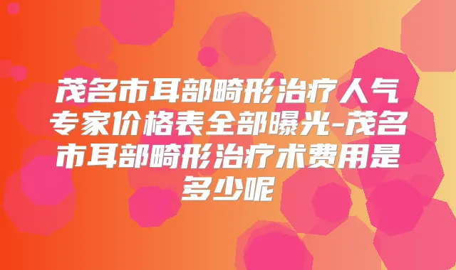茂名市耳部畸形人气专家价格表全部曝光-茂名市耳部畸形术费用是多少呢
