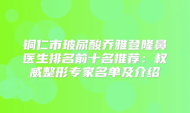 铜仁市玻尿酸乔雅登隆鼻医生排名前十名推荐：整形专家名单及介绍