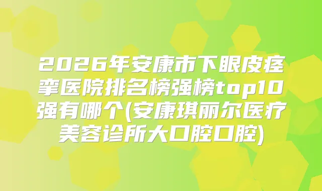2026年安康市下眼皮痉挛医院排名榜强榜top10强有哪个(安康琪丽尔医疗美容诊所大口腔口腔)