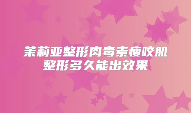 茉莉亚整形瘦咬肌整形多久能出效果