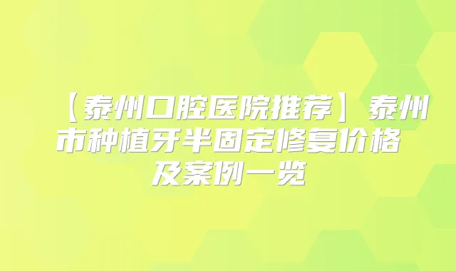 【泰州口腔医院推荐】泰州市种植牙半固定修复价格及案例一览