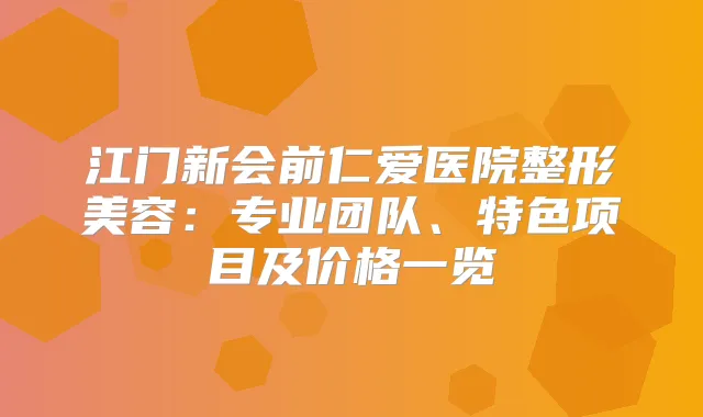 江门新会前仁爱医院整形美容：专业团队、特色项目及价格一览